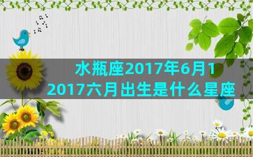 水瓶座2017年6月1 2017六月出生是什么星座